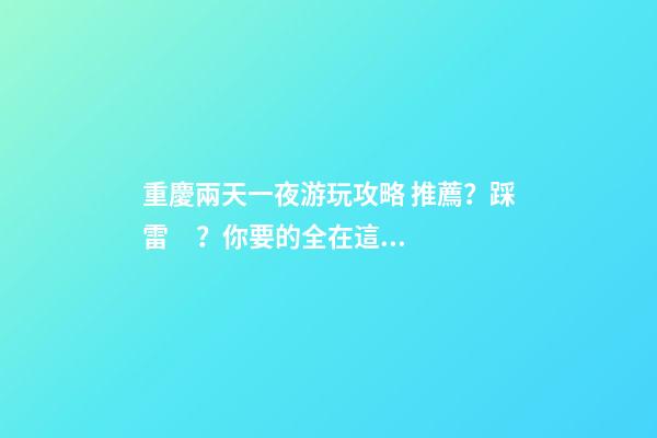 重慶兩天一夜游玩攻略 推薦？踩雷？你要的全在這里